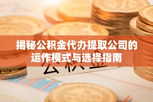 盘锦揭秘公积金代办提取公司的运作模式与选择指南