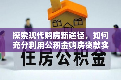 盘锦探索现代购房新途径，如何充分利用公积金购房贷款实现置业梦想