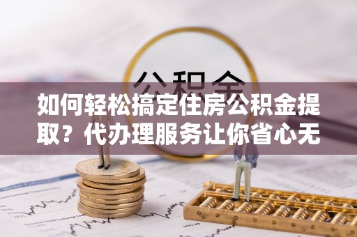 盘锦如何轻松搞定住房公积金提取？代办理服务让你省心无忧