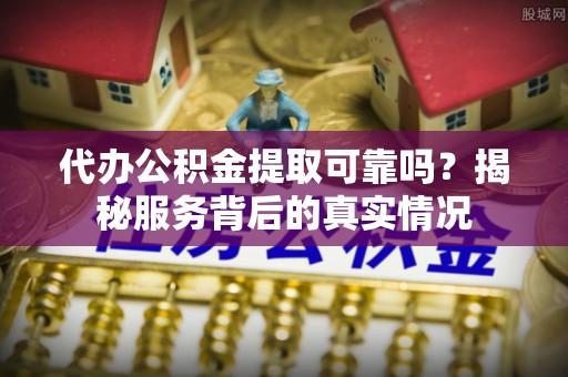 盘锦代办公积金提取可靠吗？揭秘服务背后的真实情况