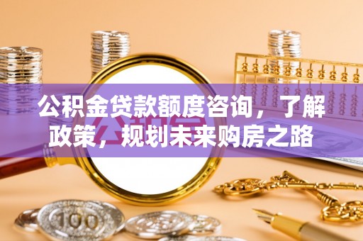 盘锦公积金贷款额度咨询，了解政策，规划未来购房之路