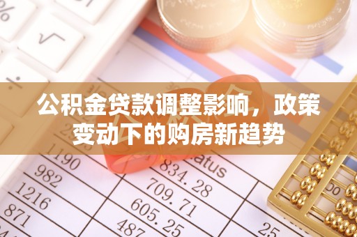 盘锦公积金贷款调整影响，政策变动下的购房新趋势