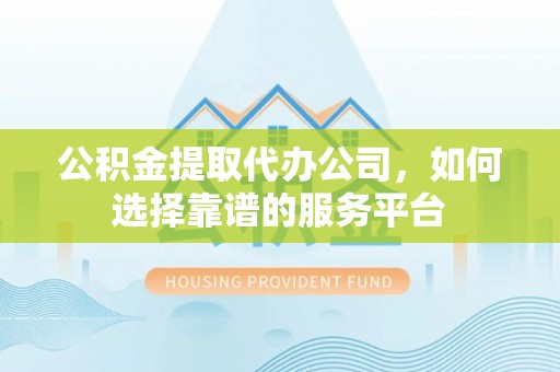 盘锦公积金提取代办公司，如何选择靠谱的服务平台