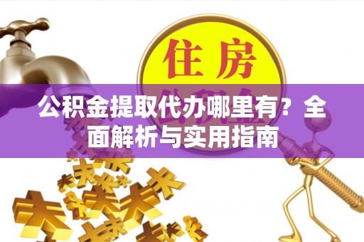 盘锦公积金提取代办哪里有？全面解析与实用指南