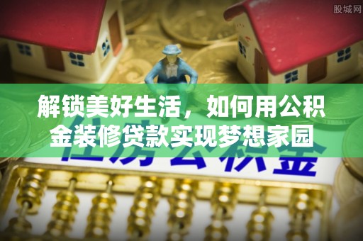 盘锦解锁美好生活，如何用公积金装修贷款实现梦想家园