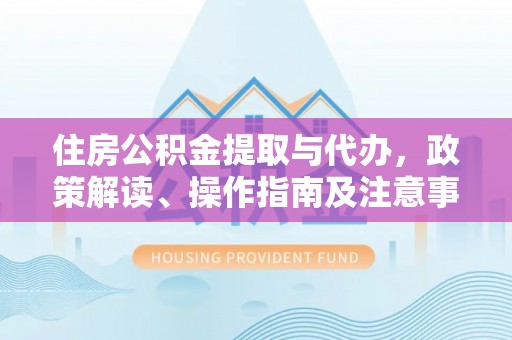 盘锦住房公积金提取与代办，政策解读、操作指南及注意事项