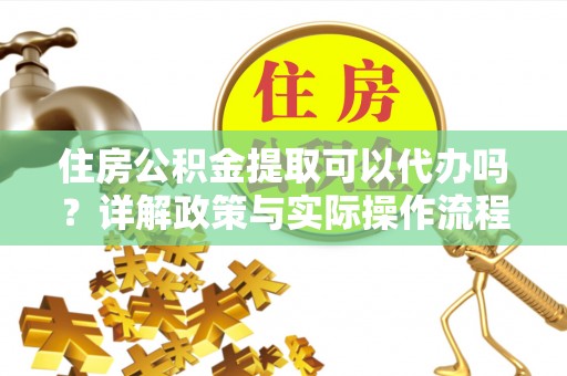 盘锦住房公积金提取可以代办吗？详解政策与实际操作流程