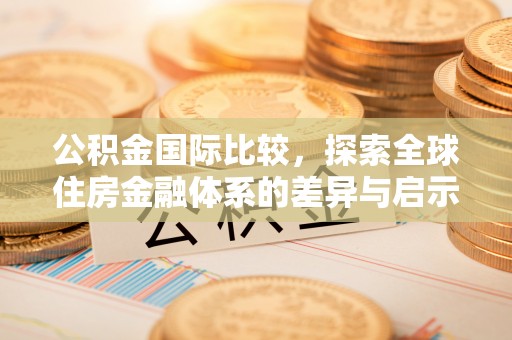 盘锦公积金国际比较，探索全球住房金融体系的差异与启示