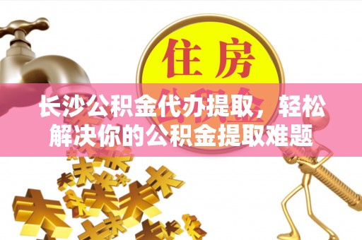 盘锦长沙公积金代办提取，轻松解决你的公积金提取难题