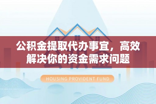 盘锦公积金提取代办事宜，高效解决你的资金需求问题