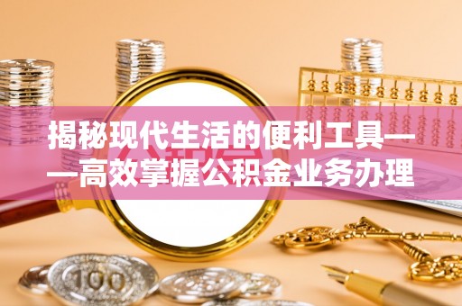 盘锦揭秘现代生活的便利工具——高效掌握公积金业务办理流程的关键步骤