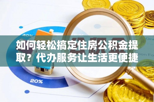 盘锦如何轻松搞定住房公积金提取？代办服务让生活更便捷