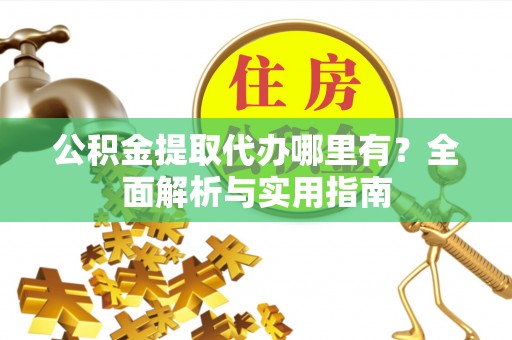 盘锦公积金提取代办哪里有？全面解析与实用指南