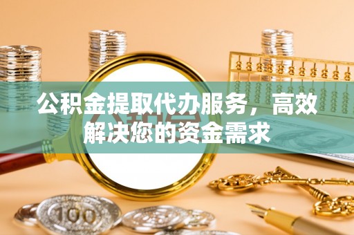 盘锦公积金提取代办服务，高效解决您的资金需求