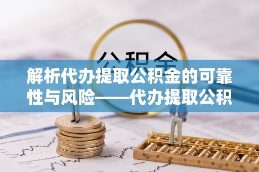 盘锦解析代办提取公积金的可靠性与风险——代办提取公积金靠谱吗