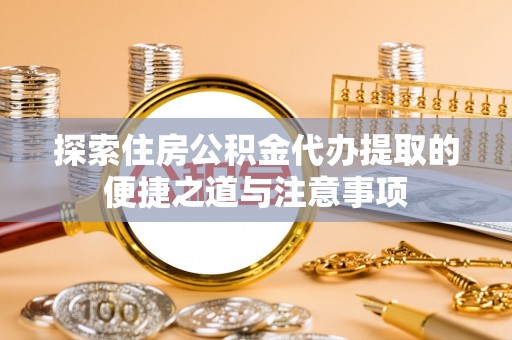 盘锦探索住房公积金代办提取的便捷之道与注意事项
