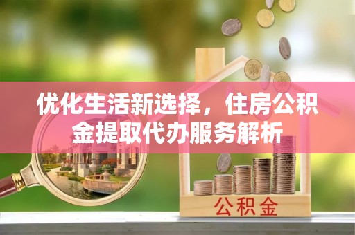 盘锦优化生活新选择，住房公积金提取代办服务解析