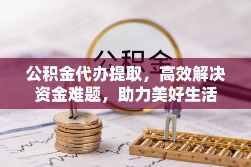盘锦公积金代办提取，高效解决资金难题，助力美好生活
