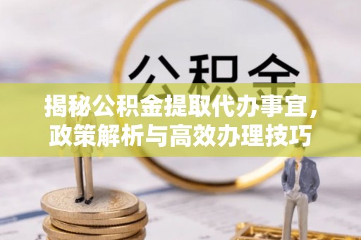 盘锦揭秘公积金提取代办事宜，政策解析与高效办理技巧