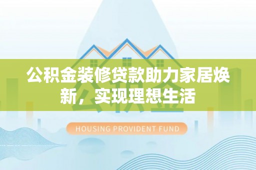 盘锦公积金装修贷款助力家居焕新，实现理想生活
