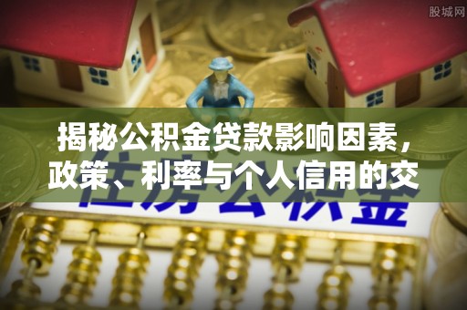 盘锦揭秘公积金贷款影响因素，政策、利率与个人信用的交织作用