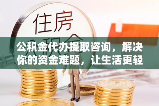 盘锦公积金代办提取咨询，解决你的资金难题，让生活更轻松
