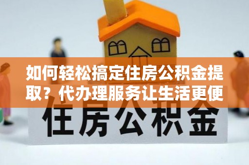 盘锦如何轻松搞定住房公积金提取？代办理服务让生活更便捷！