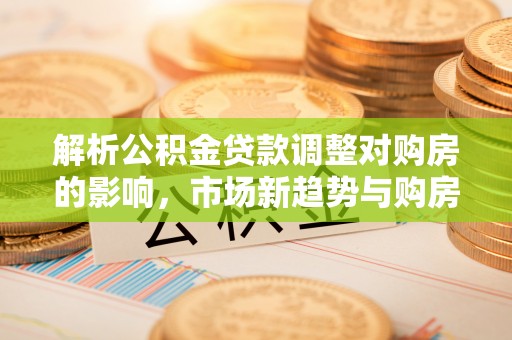 盘锦解析公积金贷款调整对购房的影响，市场新趋势与购房者策略