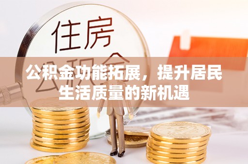 盘锦公积金功能拓展，提升居民生活质量的新机遇