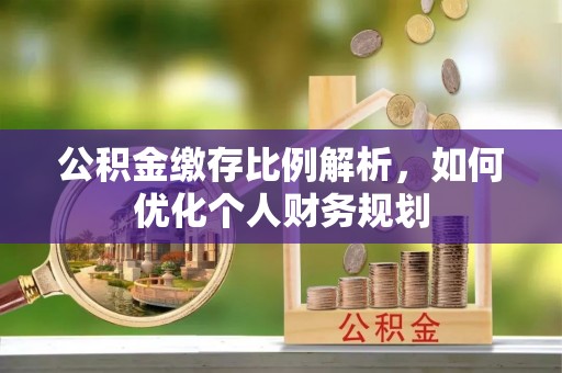 盘锦公积金缴存比例解析，如何优化个人财务规划