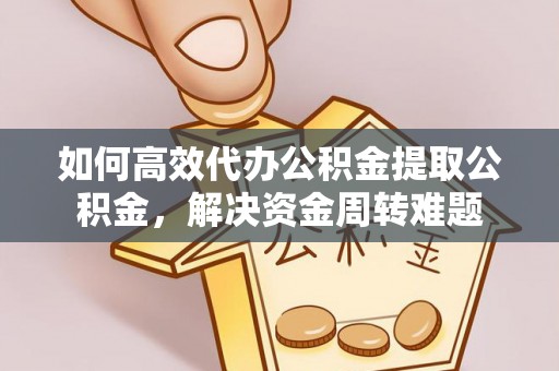 盘锦如何高效代办公积金提取公积金，解决资金周转难题