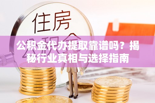 盘锦公积金代办提取靠谱吗？揭秘行业真相与选择指南