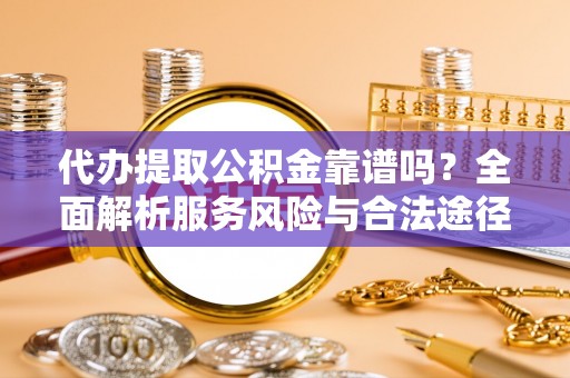 盘锦代办提取公积金靠谱吗？全面解析服务风险与合法途径