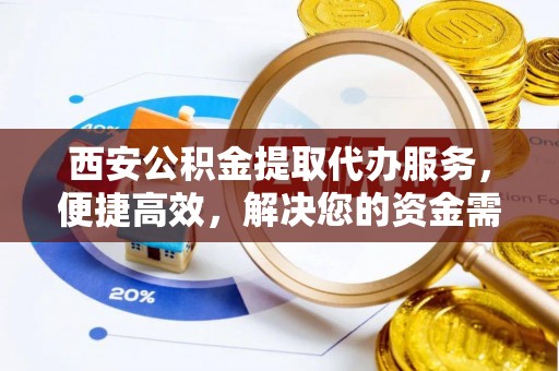盘锦西安公积金提取代办服务，便捷高效，解决您的资金需求
