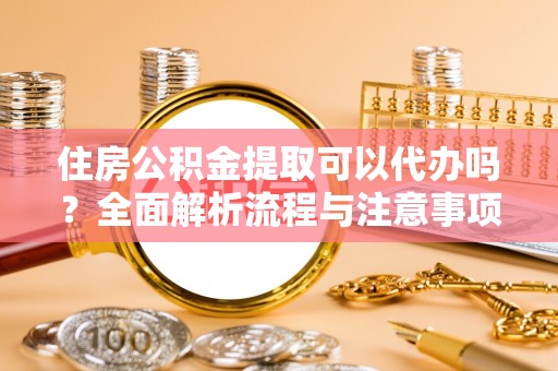 盘锦住房公积金提取可以代办吗？全面解析流程与注意事项