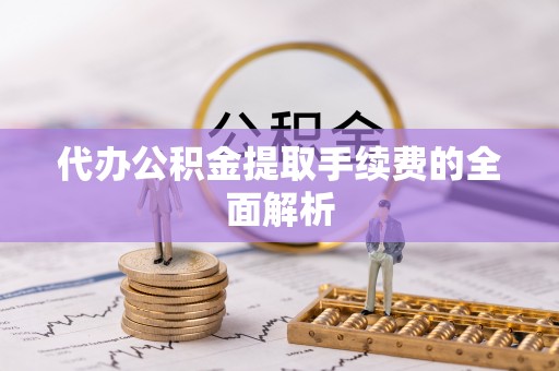 盘锦代办公积金提取手续费的全面解析