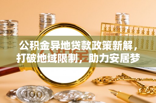 盘锦公积金异地贷款政策新解，打破地域限制，助力安居梦想