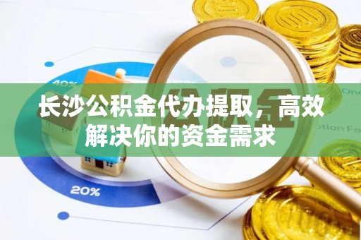盘锦长沙公积金代办提取，高效解决你的资金需求