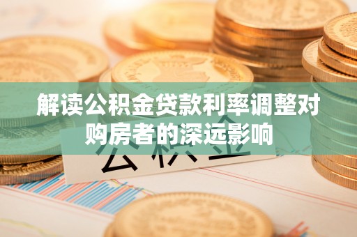 盘锦解读公积金贷款利率调整对购房者的深远影响