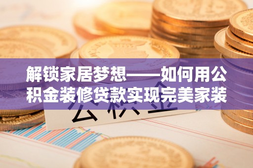 盘锦解锁家居梦想——如何用公积金装修贷款实现完美家装