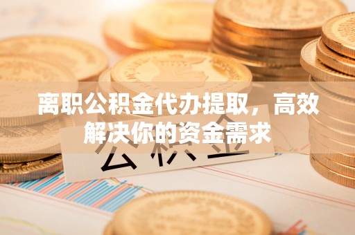 盘锦离职公积金代办提取，高效解决你的资金需求
