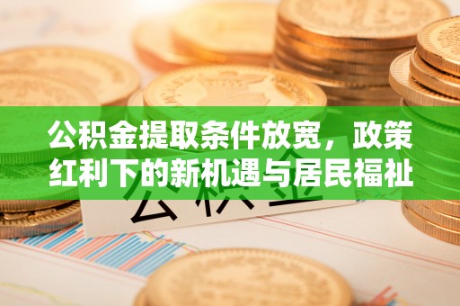盘锦公积金提取条件放宽，政策红利下的新机遇与居民福祉提升