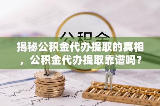 盘锦揭秘公积金代办提取的真相，公积金代办提取靠谱吗？你需要知道这些关键点