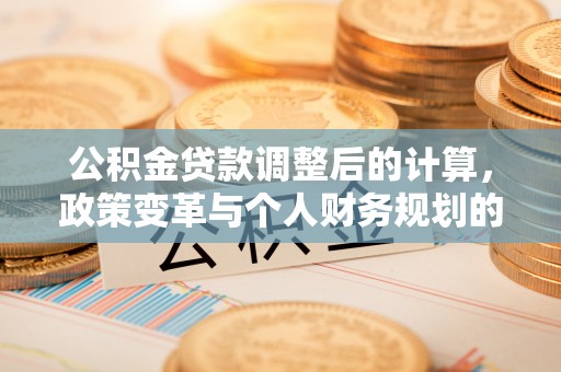 盘锦公积金贷款调整后的计算，政策变革与个人财务规划的深度解析