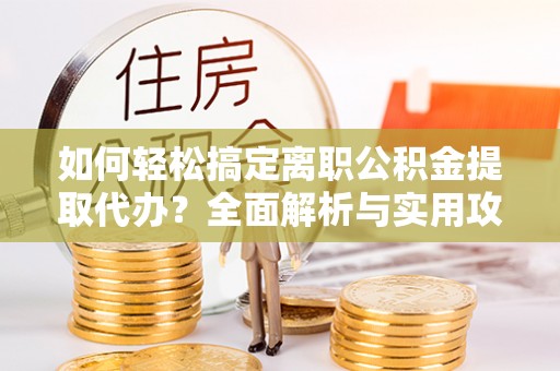盘锦如何轻松搞定离职公积金提取代办？全面解析与实用攻略
