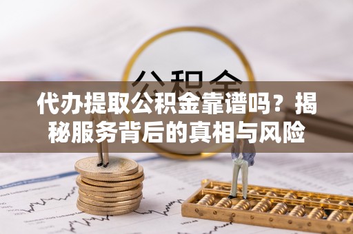 盘锦代办提取公积金靠谱吗？揭秘服务背后的真相与风险