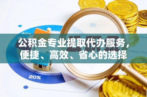 盘锦公积金专业提取代办服务，便捷、高效、省心的选择