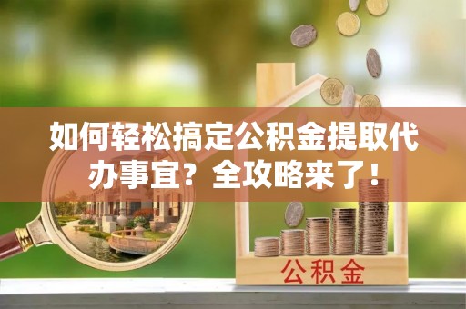 盘锦如何轻松搞定公积金提取代办事宜？全攻略来了！