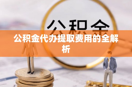 盘锦公积金代办提取费用的全解析
