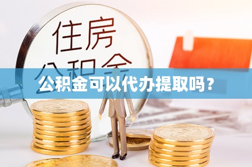 盘锦公积金可以代办提取吗？